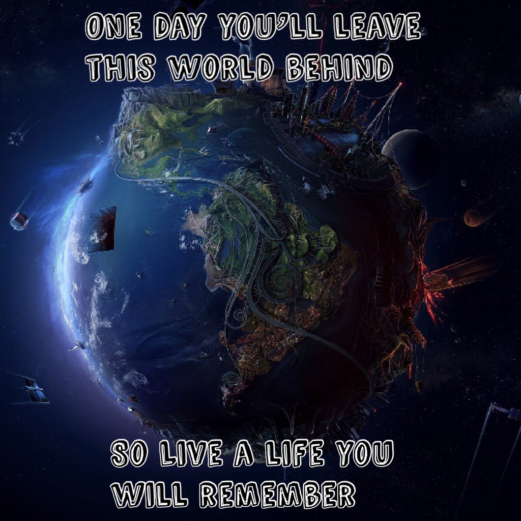 One day you’ll leave this world behind