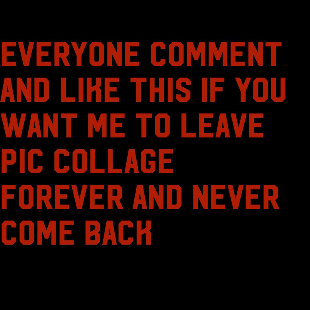 Everyone comment and like this if you want me to leave pic collage forever and never come back