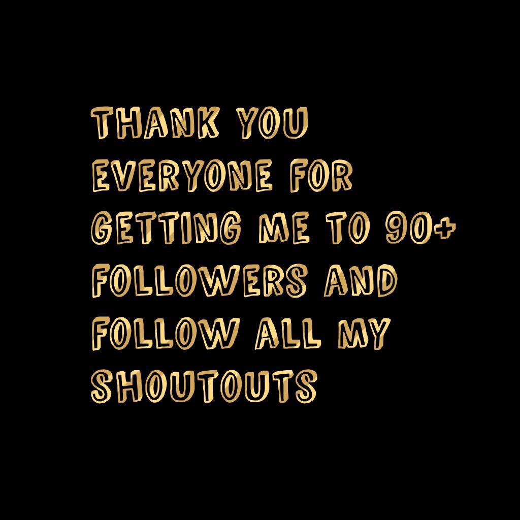 Thank you everyone for getting me to 90+ followers and follow all my shoutouts 