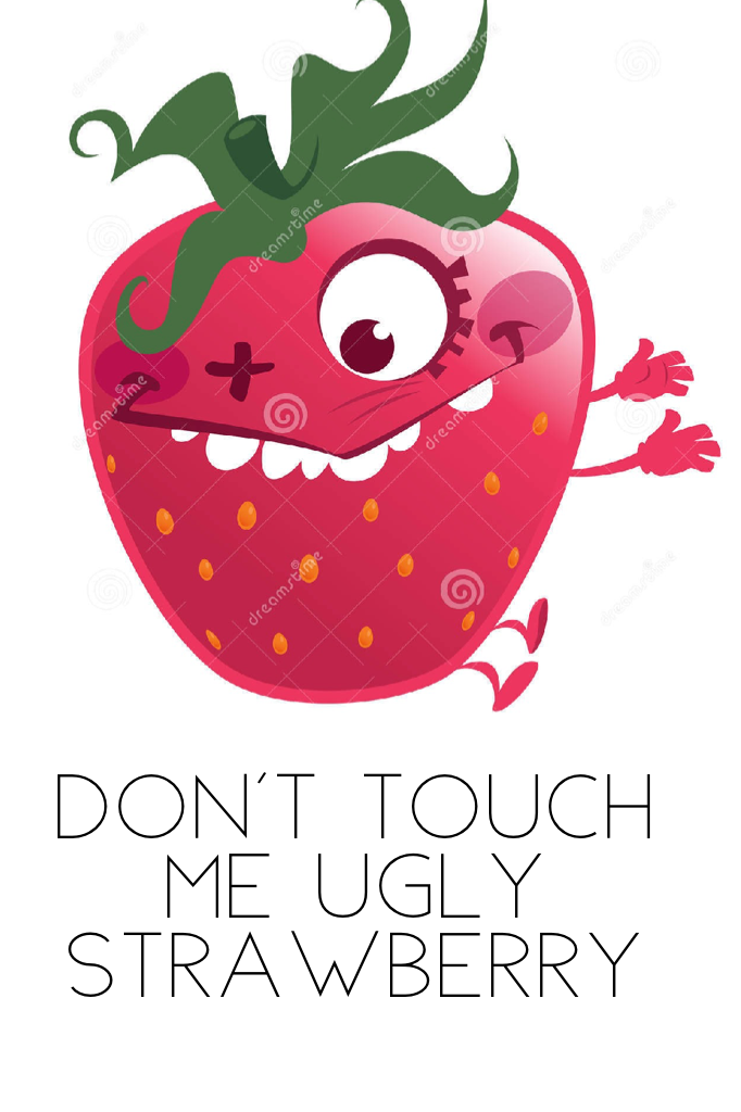 DON't touch me ugly strawberry