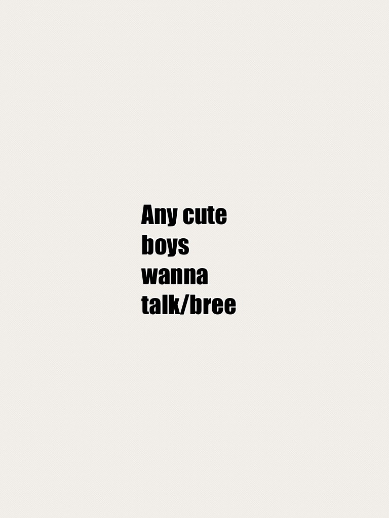 Any cute boys wanna talk/bree