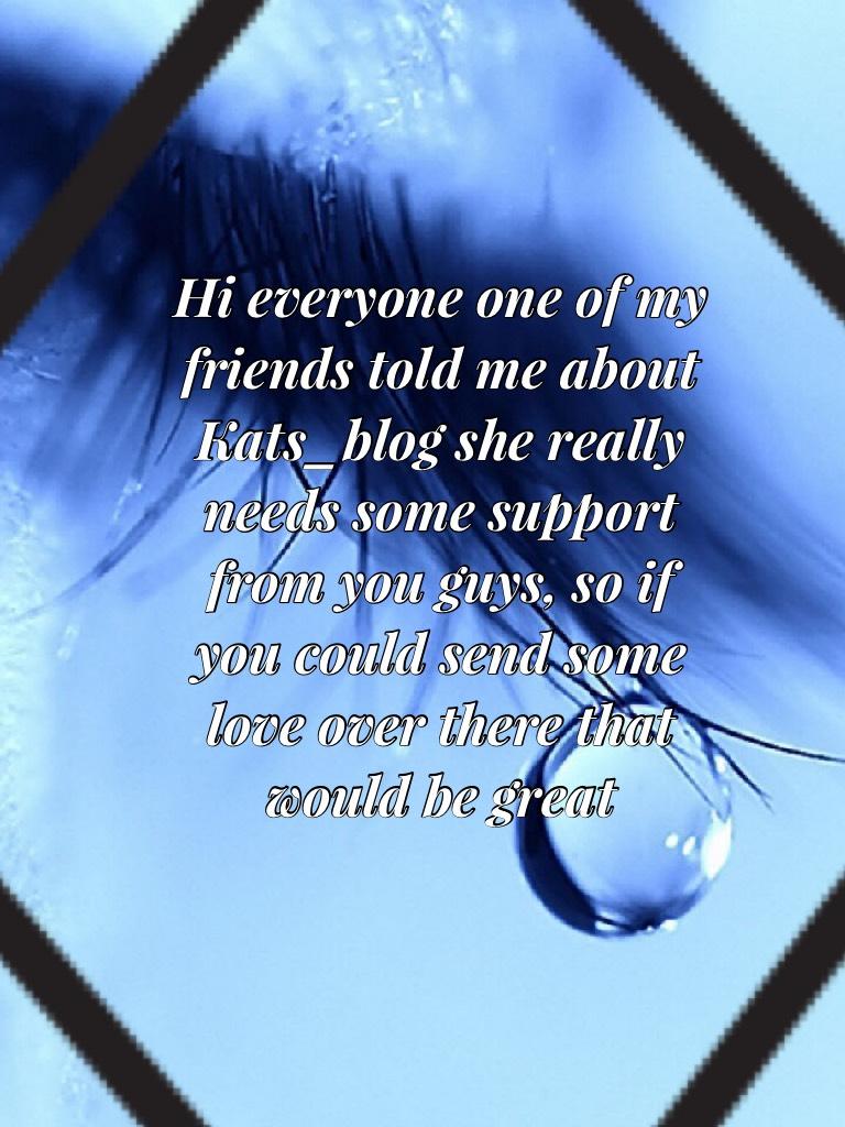 Hi everyone one of my friends told me about Kats_blog she really needs some support from you guys, so if you could send some love over there that would be great Love Christ_Child