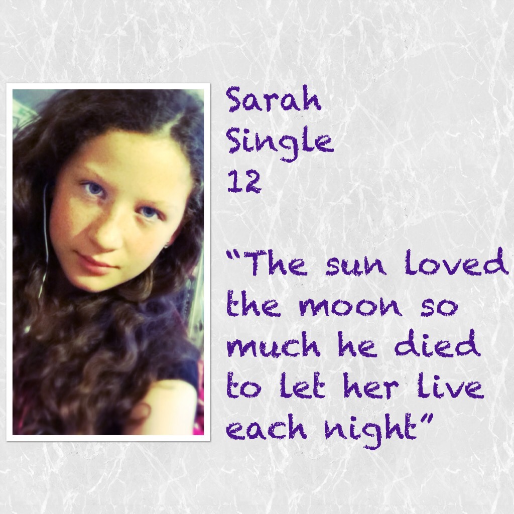 Sarah
Single
12

“The sun loved the moon so much he died to let her live each night”