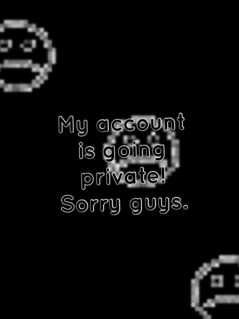 My account is going private! Sorry guys.