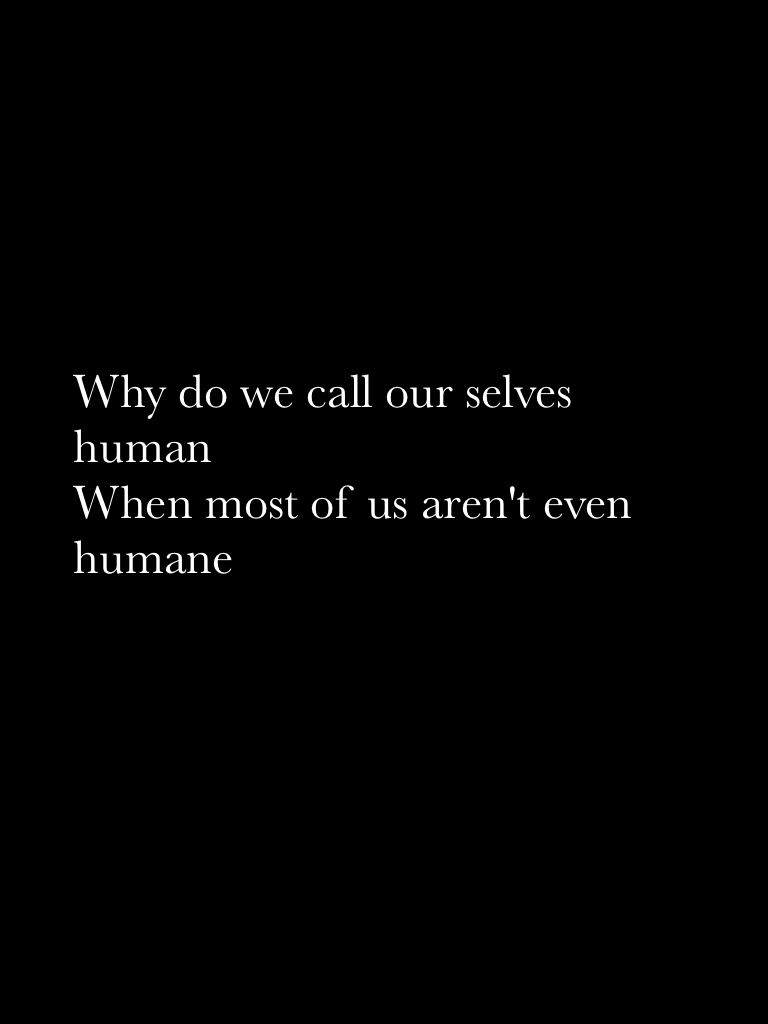 Why do we call our selves human 
When most of us aren't even humane 