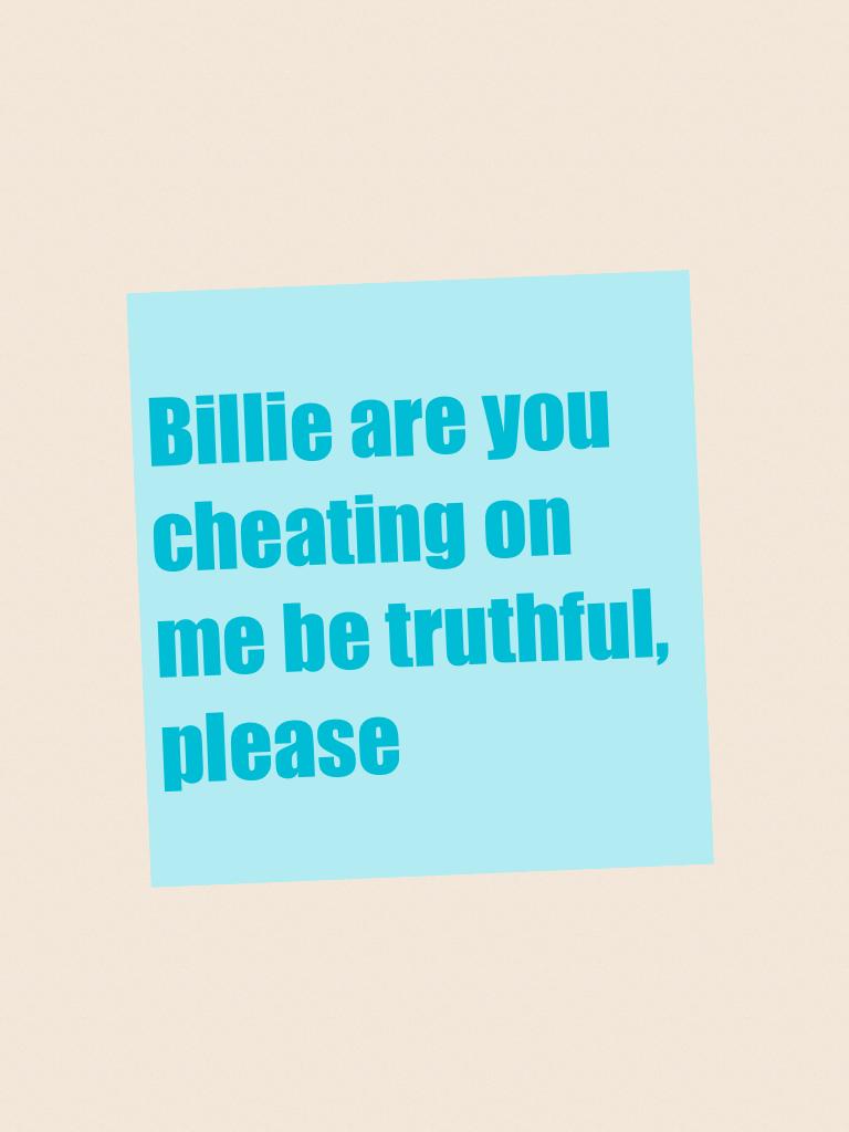 Billie are you cheating on me be truthful, please