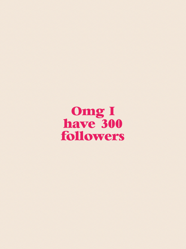 Omg I have 300 followers 