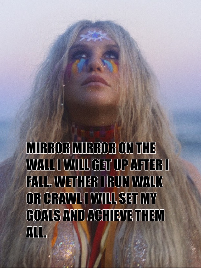 MIRROR MIRROR ON THE WALL I WILL GET UP AFTER I FALL. WETHER I RUN WALK OR CRAWL I WILL SET MY GOALS AND ACHIEVE THEM ALL.