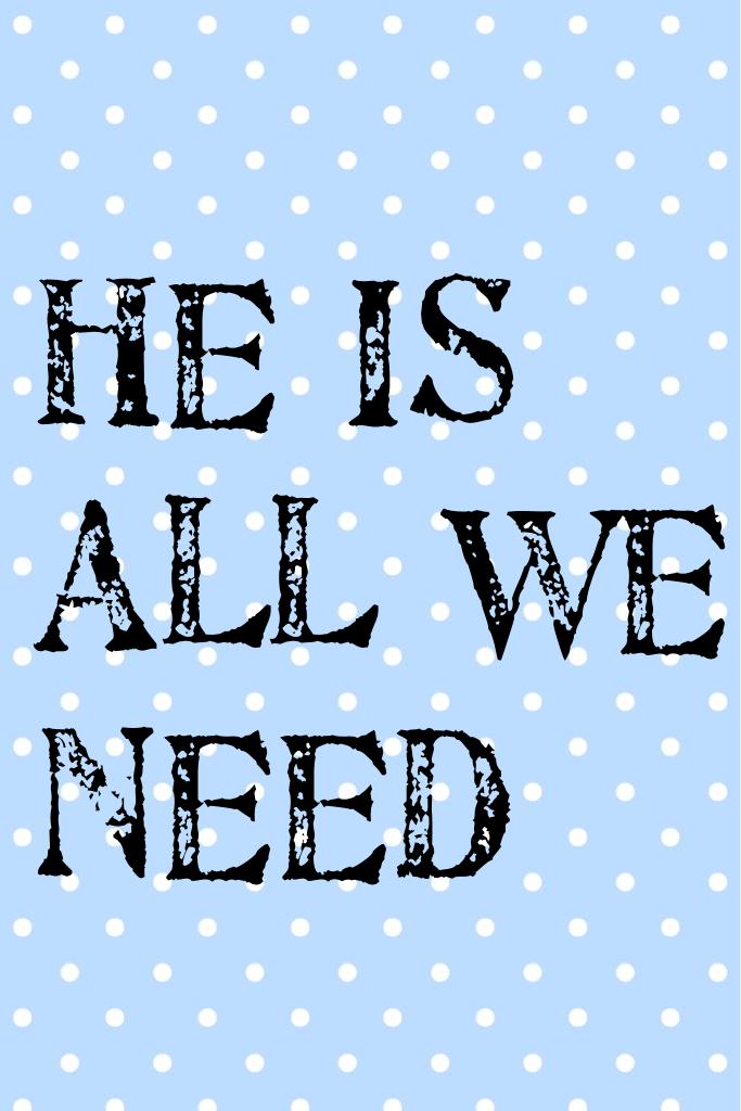 He is all we need