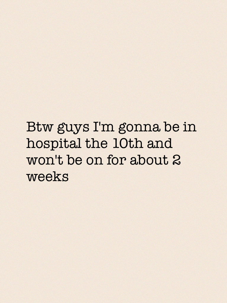 Btw guys I'm gonna be in hospital the 10th and won't be on for about a week I'm not sure 