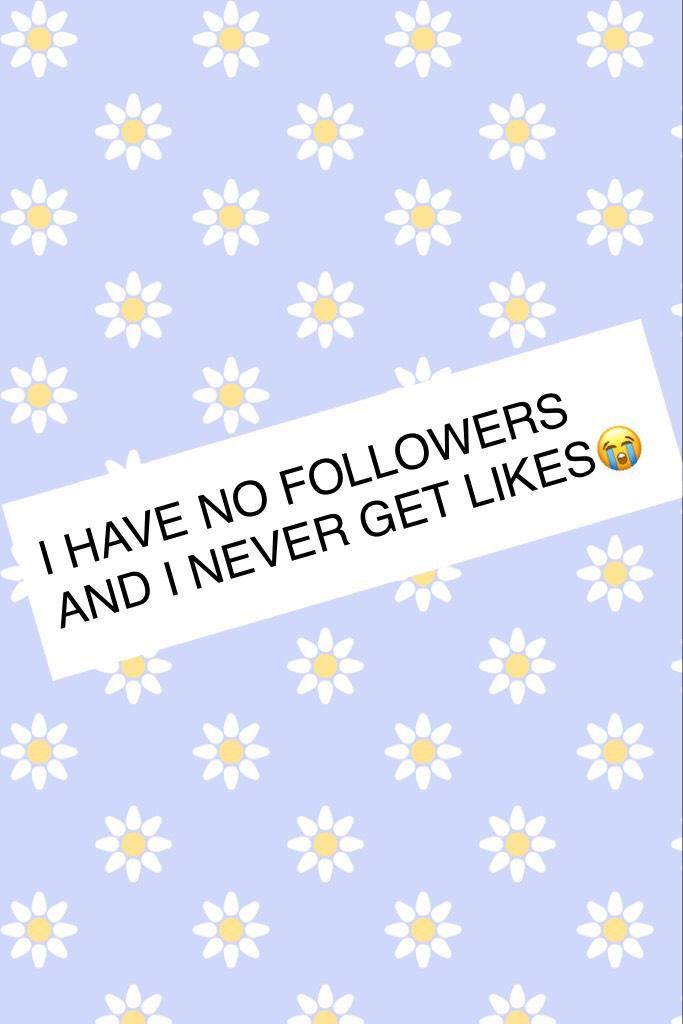 I HAVE NO FOLLOWERS AND I NEVER GET LIKES😭