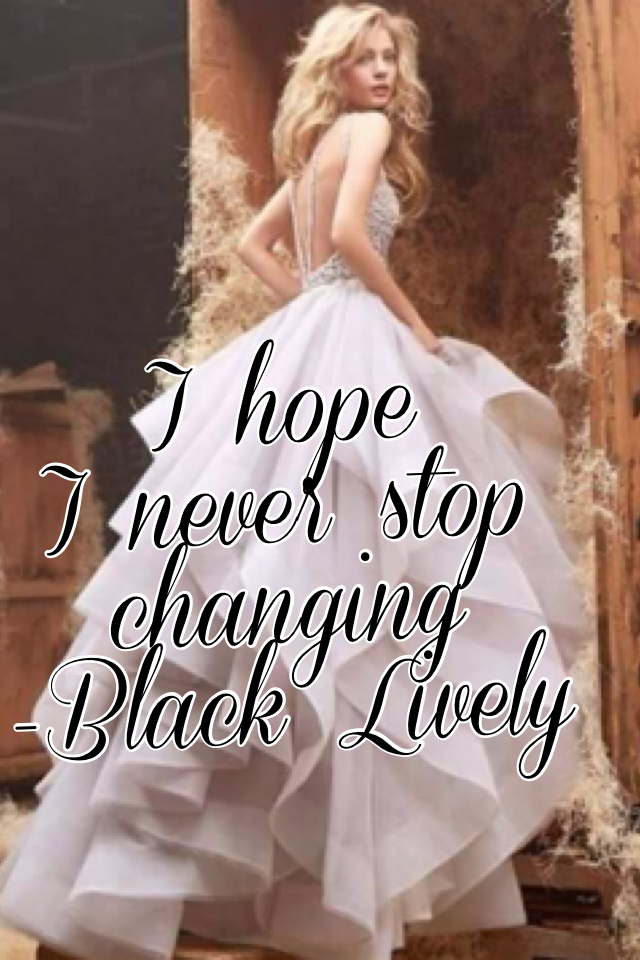 I hope 
I never stop changing 
-Black Lively 