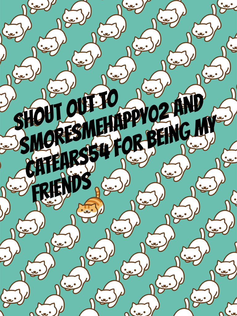 Shout out to smoresmehappy02 and catears54 for being my friends