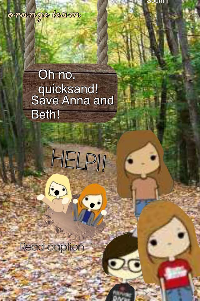 Anna and Beth have fallen into quicksand and are sinking. To save them one other member FROM THE ORANGE TEAM must comment ''I'll save you!" Then the sinking person (Beth/Anna) must comment, "I'm okay." You have until Friday or they will die :(