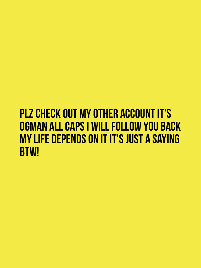 Plz check out my other account it's OGMAN all caps I will follow you back my life depends on it it's just a saying btw!