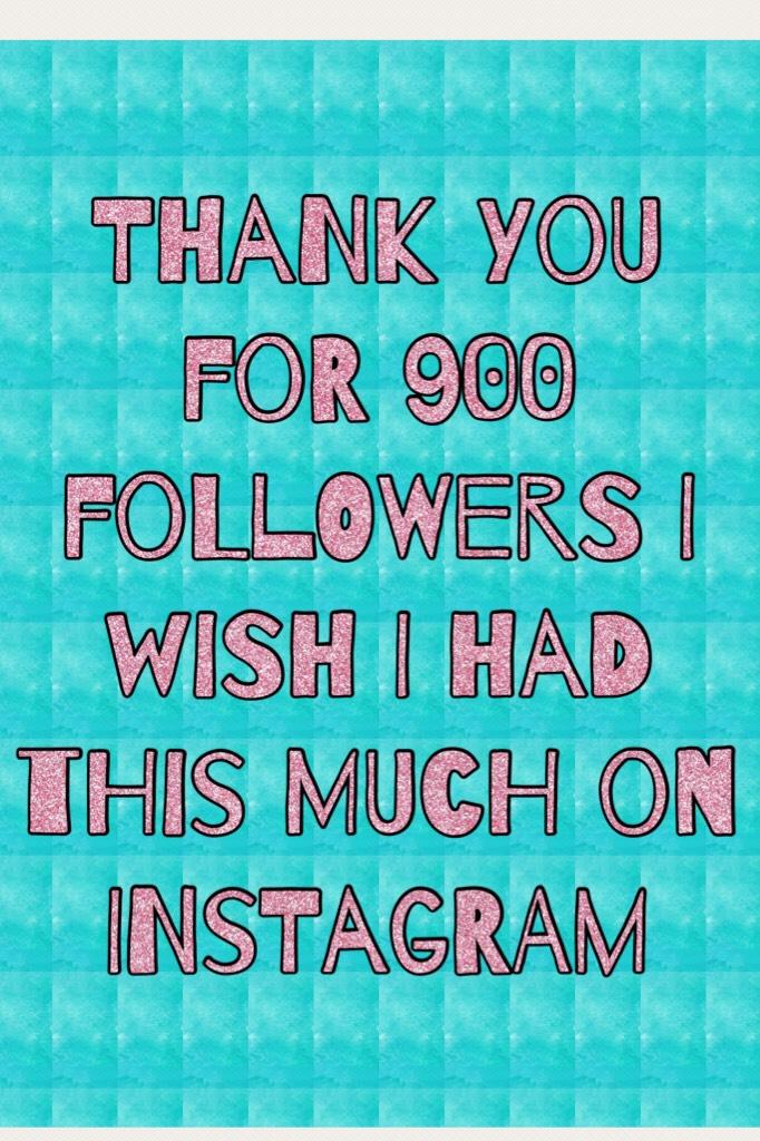 Thank you for 900 followers I wish I had this much on instagram 