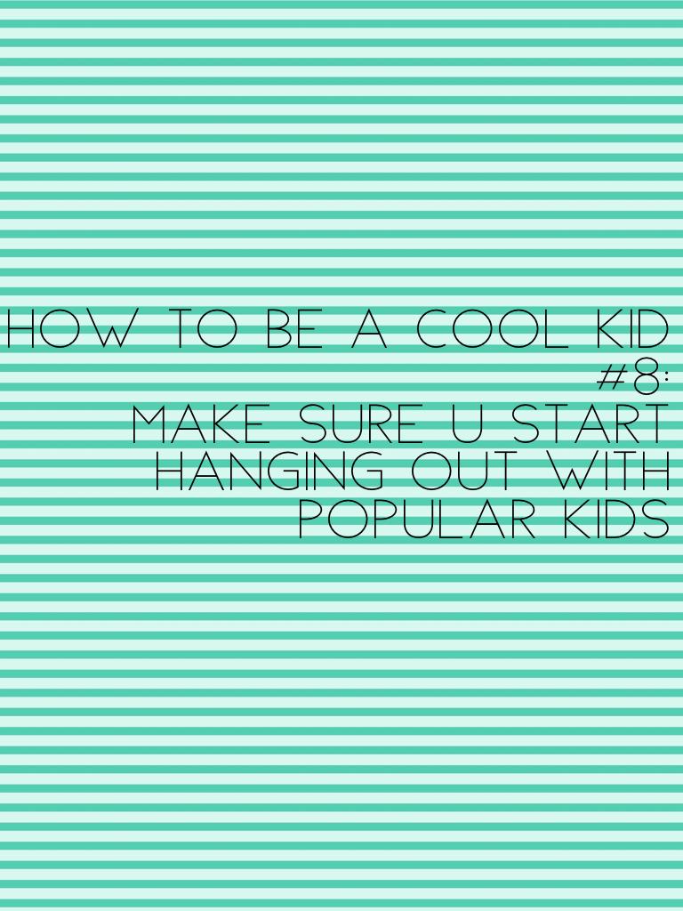 How to be a cool kid #8: 
Make sure u start hanging out with popular kids