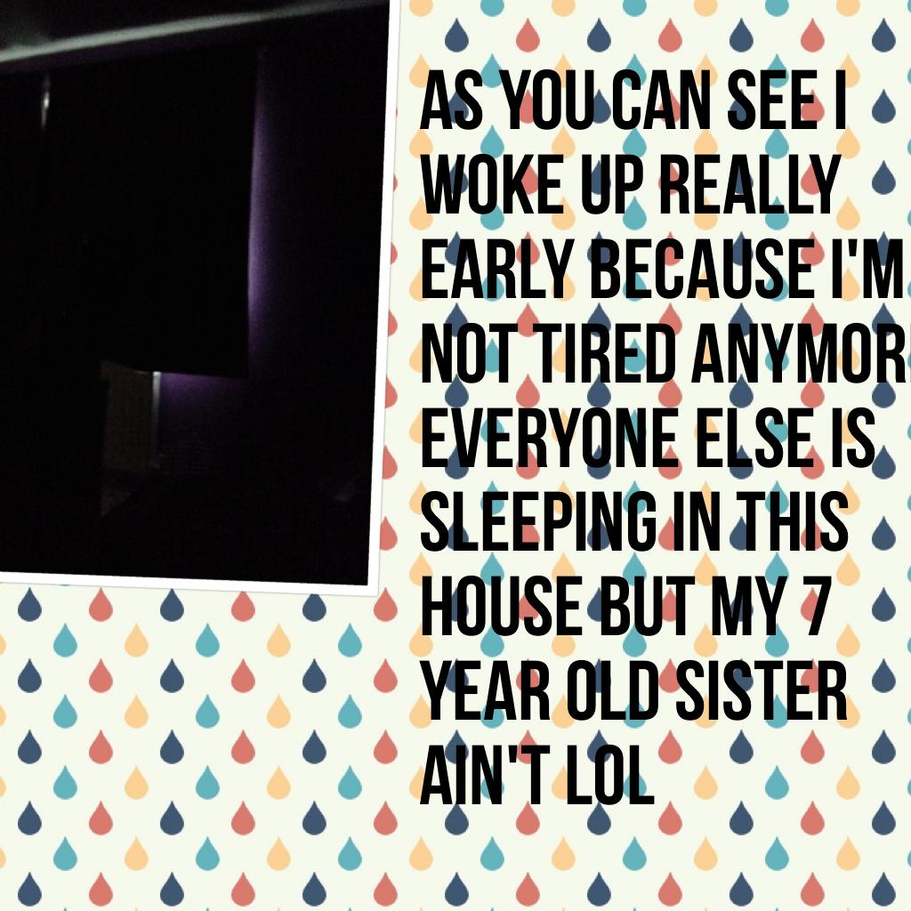 As you can see I woke up really early because I'm not tired anymore everyone else is sleeping in this house but my 7 year old sister ain't lol
