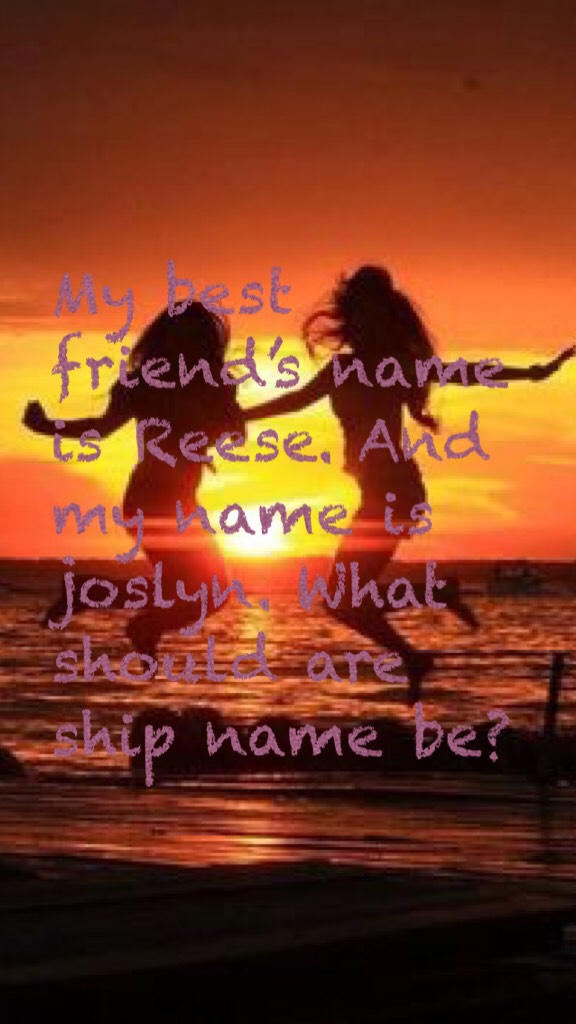 My best friend’s name is Reese. And my name is joslyn. What should are ship name be?