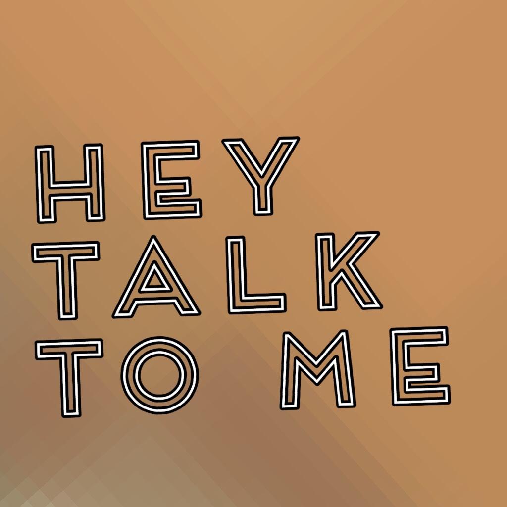 Hey talk to me