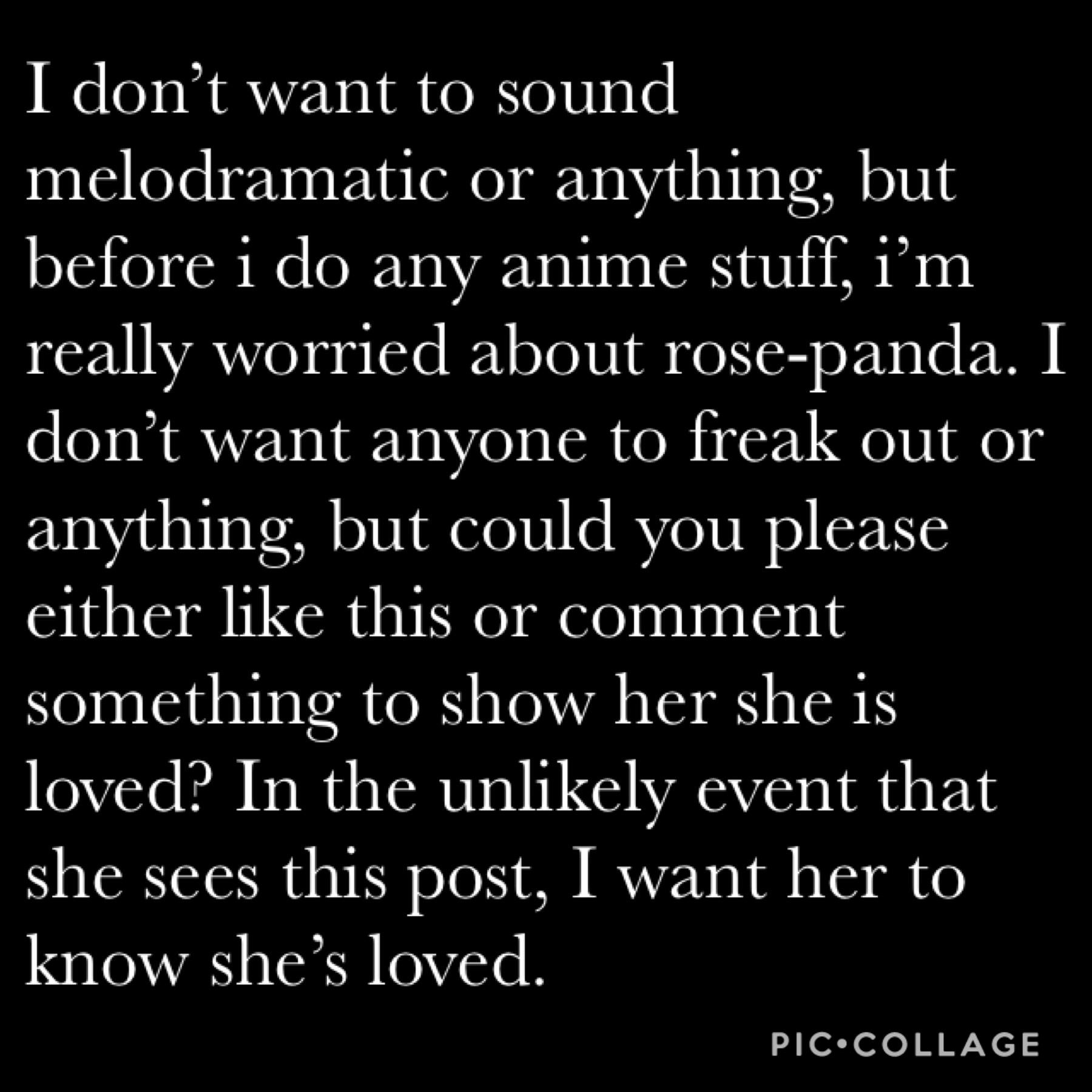 Rose-Panda i swear i care about you a lot you’ve always been so nice to me on PC and if you’re not okay i want you to know that all your rosepedals love you 