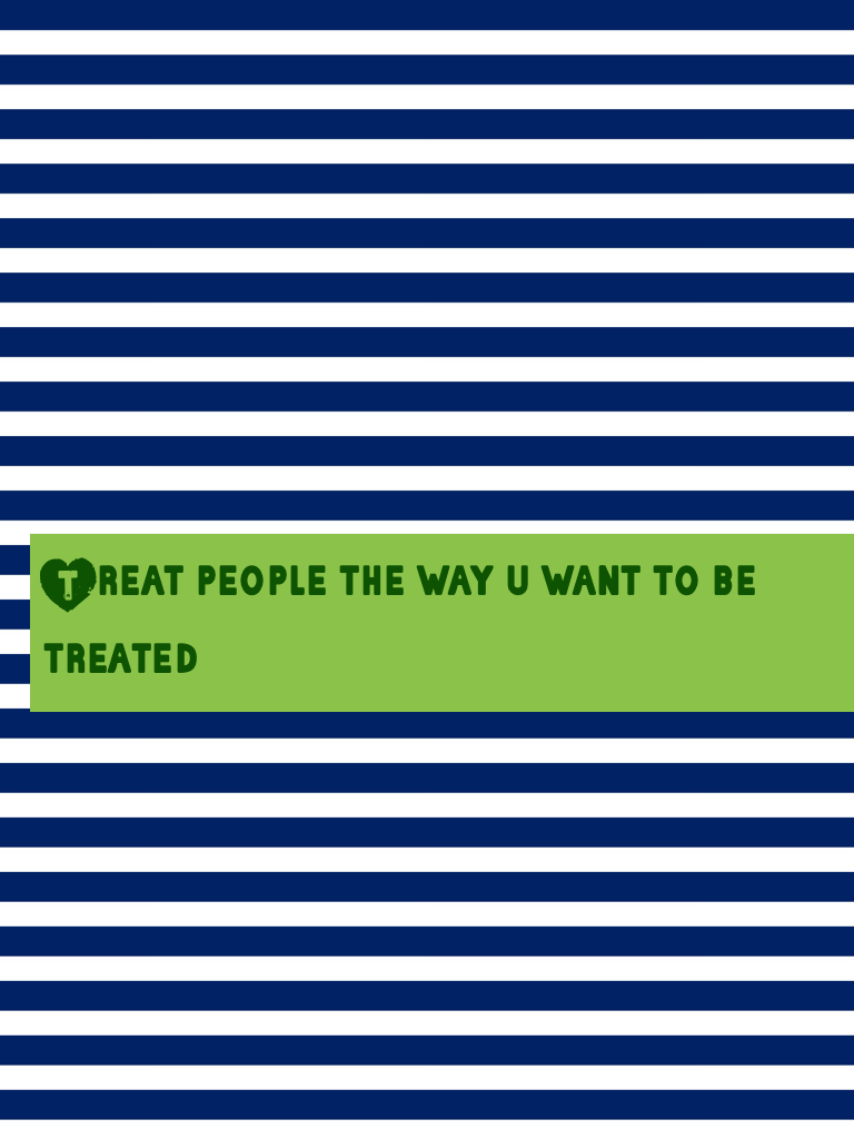 Treat people the way u want to be treated