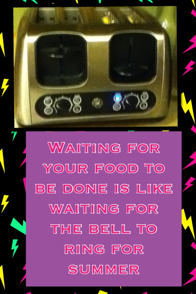 Waiting for your food to be done is like waiting for the bell to ring for summer