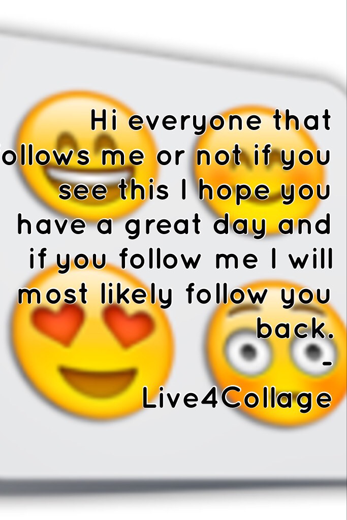 Hi everyone that follows me or not if you see this I hope you have a great day and if you follow me I will most likely follow you back.   
                                    -Live4Collage