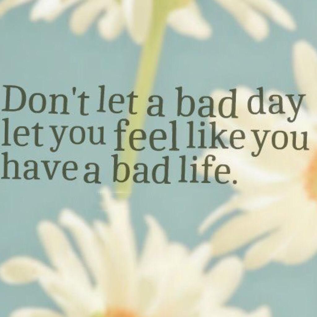 dont give up when u have a bad day 