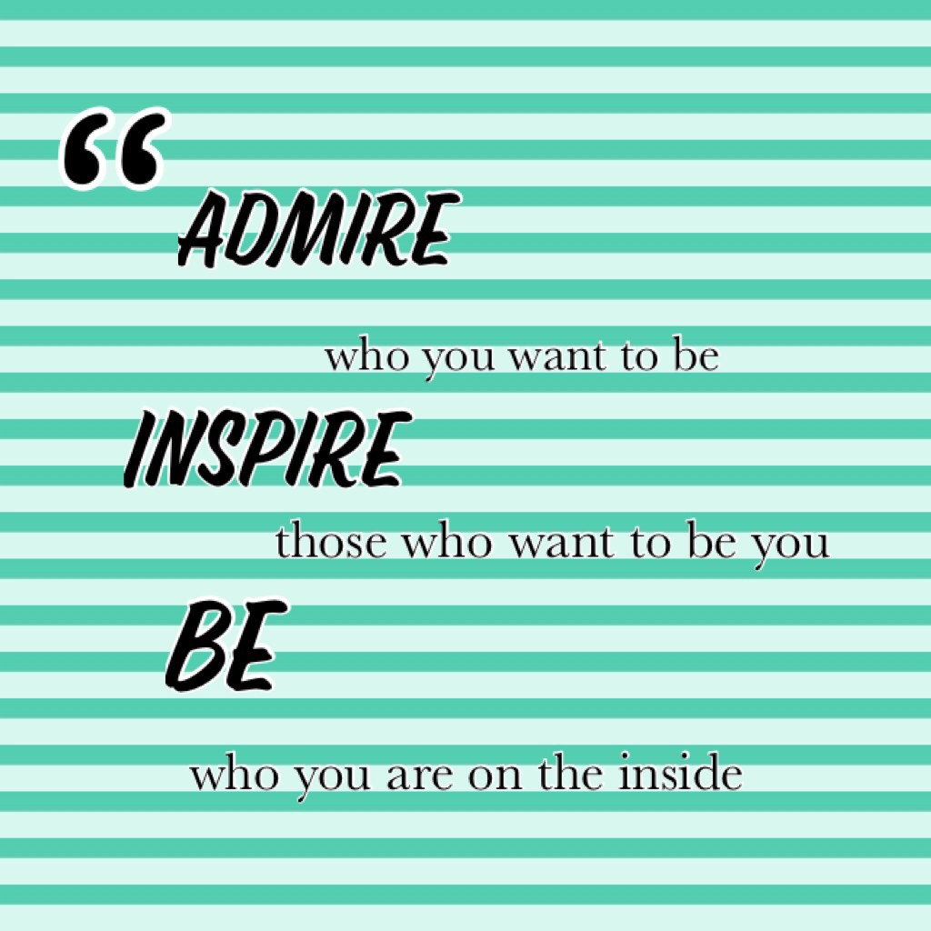 Admire, inspire and be