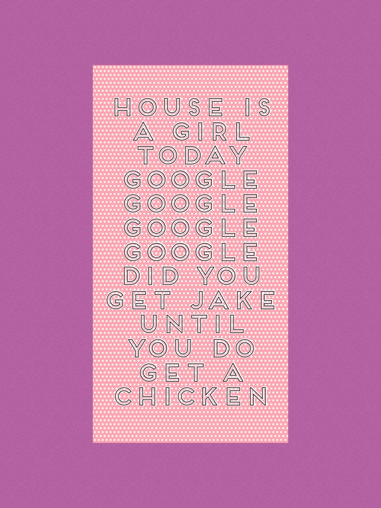 House is a girl today Google Google Google Google did you get Jake until you do get a chicken