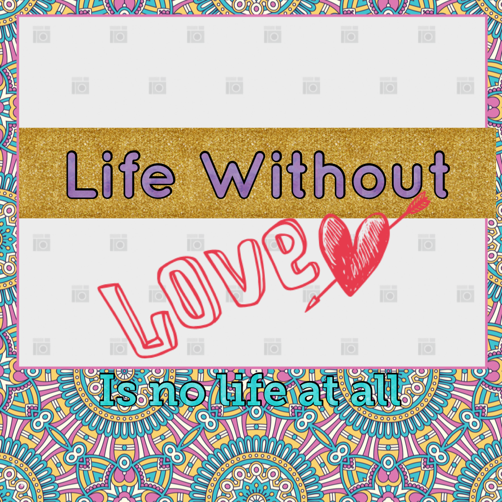 Life Without love is no life at all isn't it 