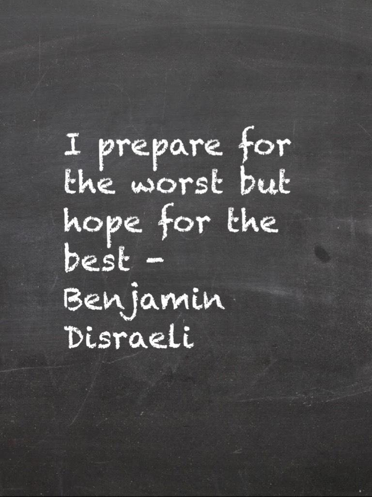 I prepare for the worst but hope for the best - Benjamin Disraeli 