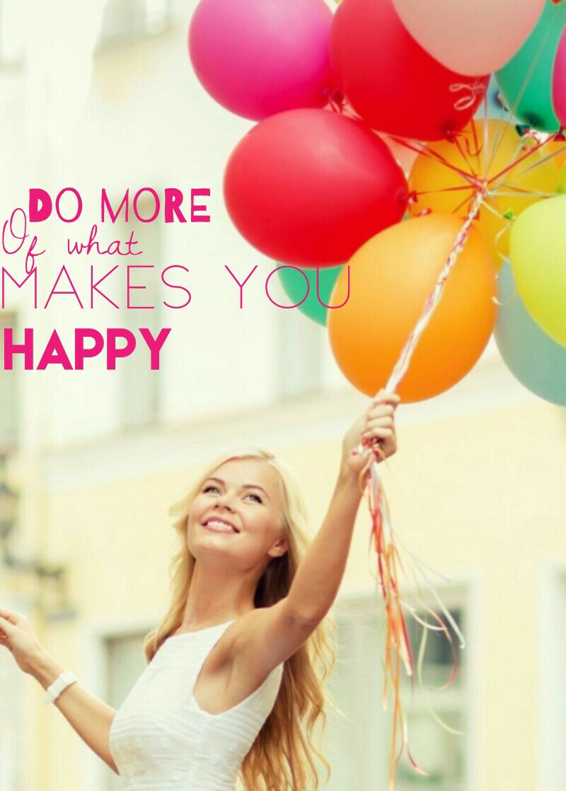 Do more of what makes you HAPPY :) 