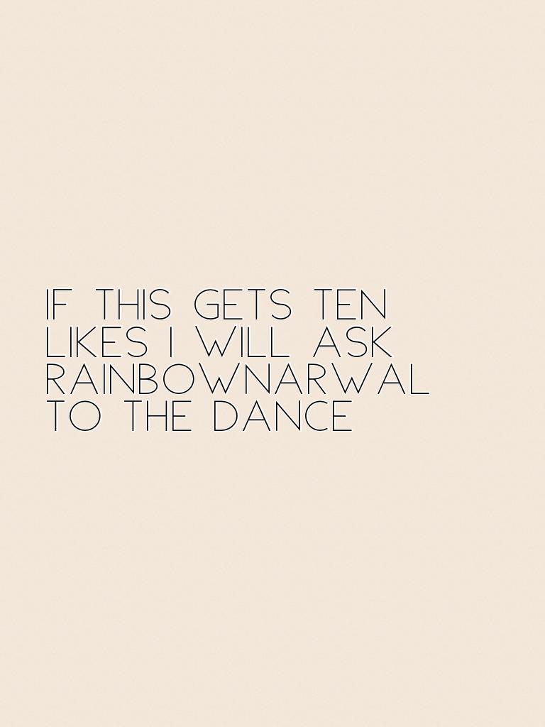 If this gets ten likes I will ask rainbownarwal to the dance 