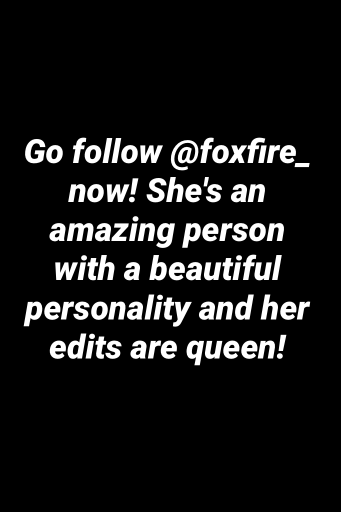 Go follow @foxfire_ now! She's an amazing person with a beautiful personality and her edits are queen!
