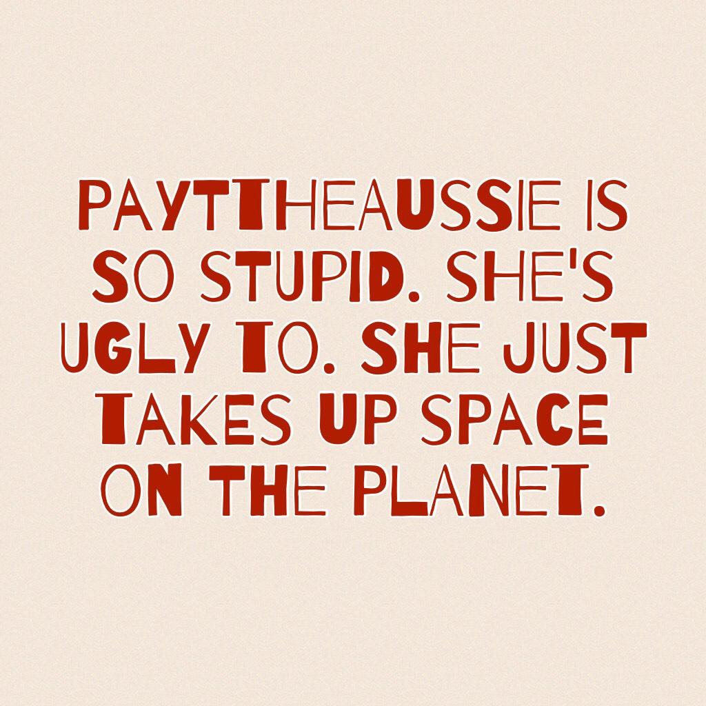 PaytTheAussie is so stupid. She's ugly to. She just takes up space on the planet. 