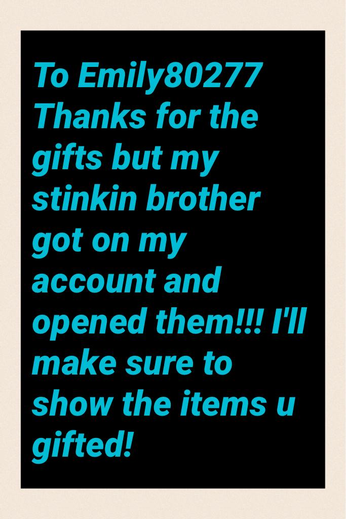 To Emily80277 
Thanks for the gifts but my stinkin brother got on my account and opened them!!! I'll make sure to show the items u gifted!