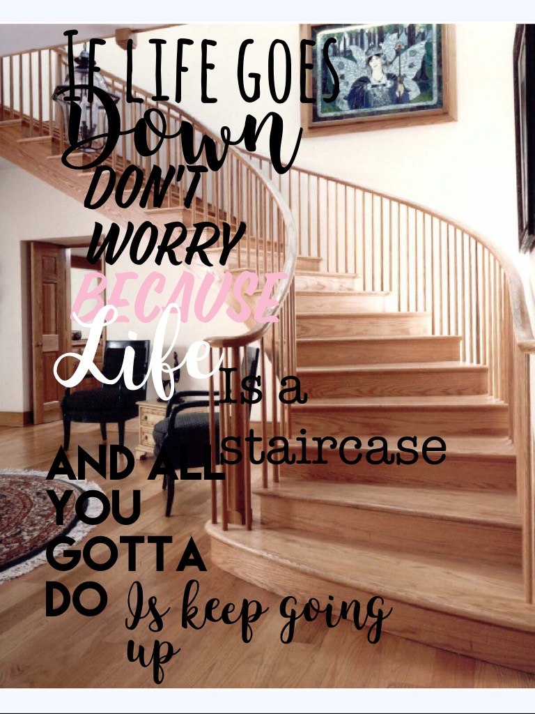 If life goes Down don't worry because life is a staircase and all you gotta do is keep going up