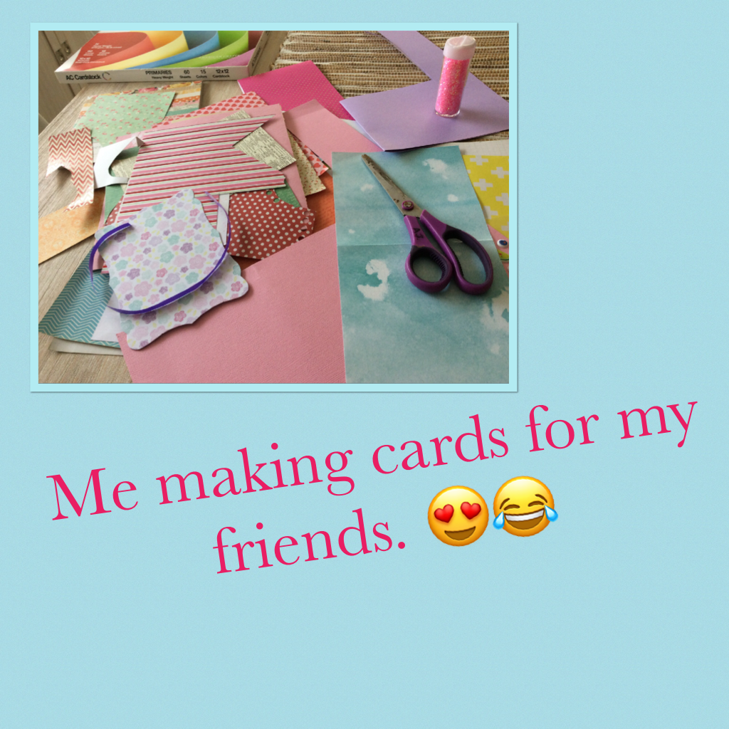 Me making cards for my friends. 😍😂