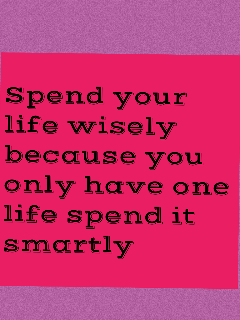 Spend your life wisely because you only have one life spend it smartly 