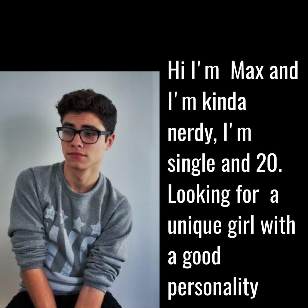 Hi I'm  Max and I'm kinda nerdy, I'm single and 20. Looking for  a unique girl with a good personality 