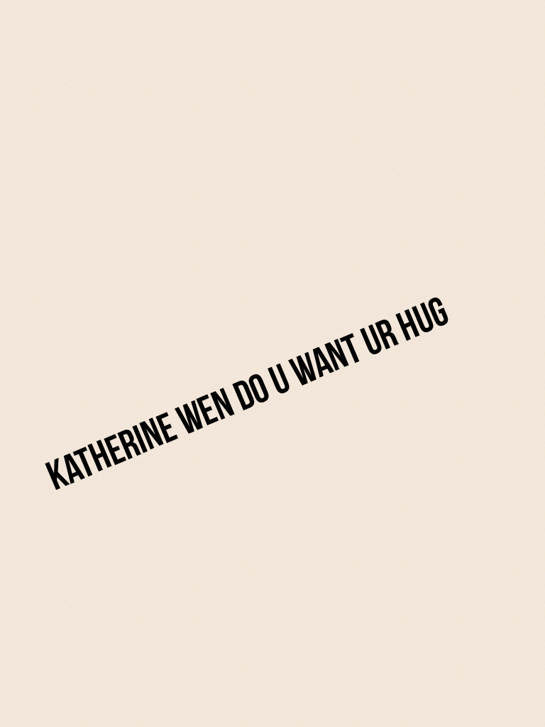 Katherine wen do u want ur hug