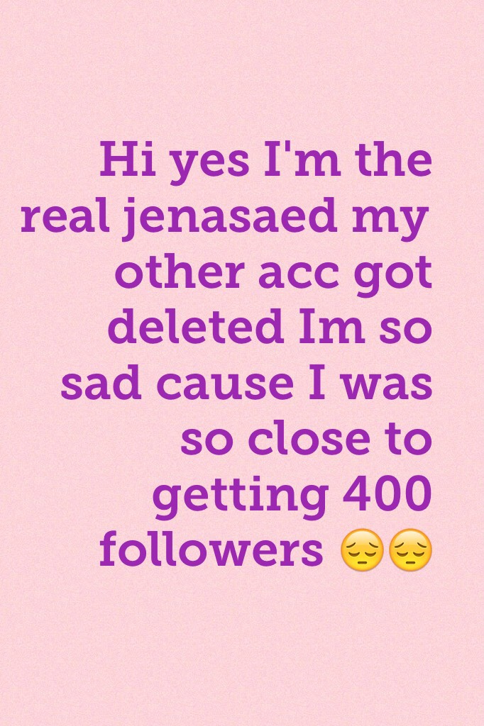 Hi yes I'm the real jenasaed my other acc got deleted Im so sad cause I was so close to getting 400 followers 😔😔