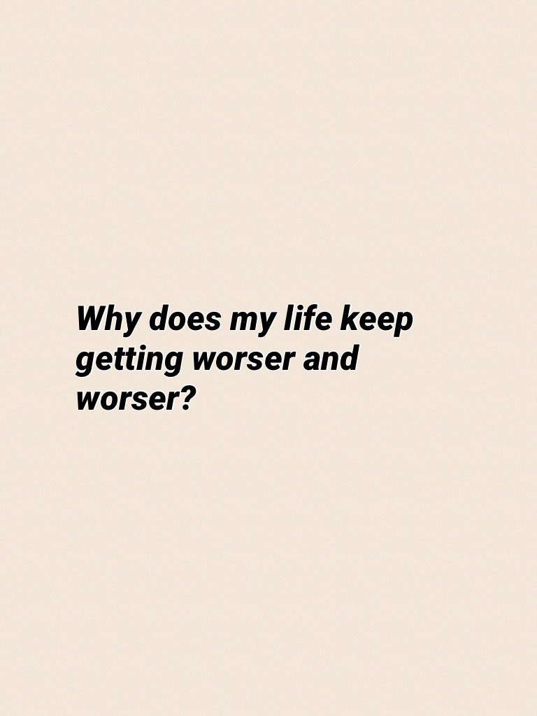 Why does my life keep getting worser and worser?