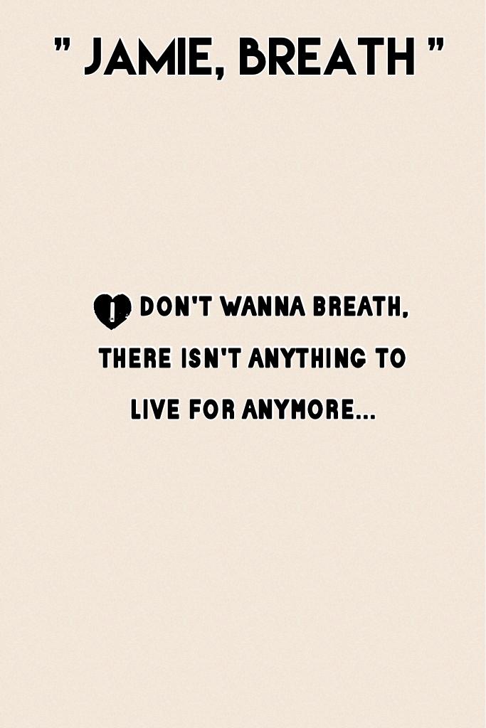 I don't wanna breath, there isn't anything to live for anymore...