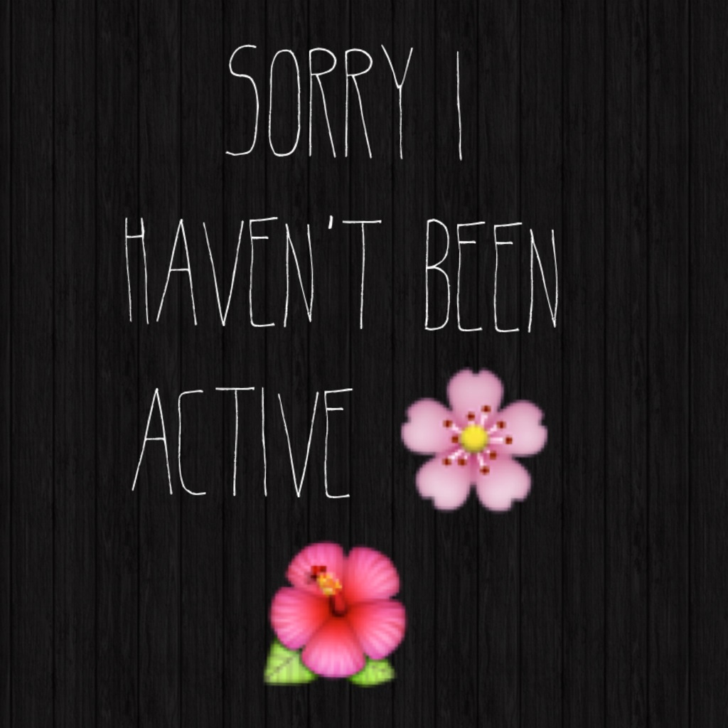 Sorry I haven't been active 🌸🌺
