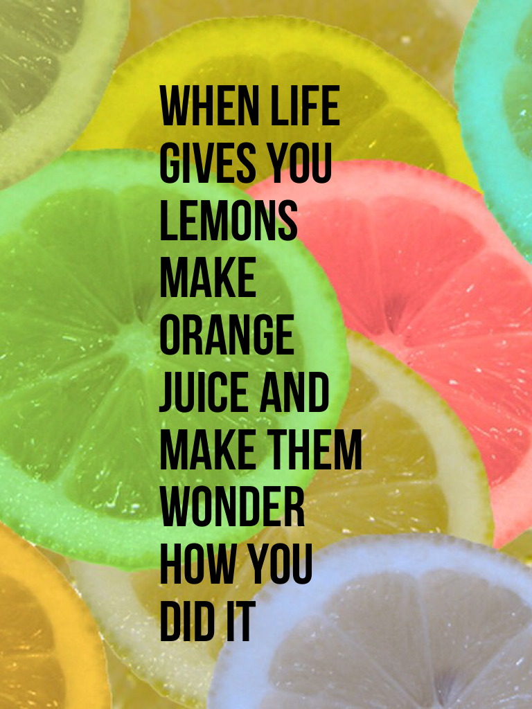 When life gives you lemons make orange juice and make them wonder how you did it