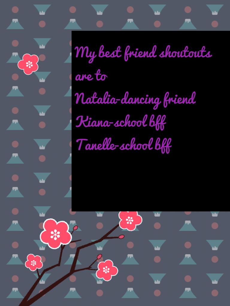 My best friend shoutouts are to 
Natalia-dancing friend
Kiana-school bff 
Tanelle-school bff 

