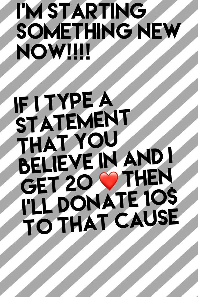 If I type a statement that you believe in and I get 20 ❤ then I'll donate 10$ to that cause 